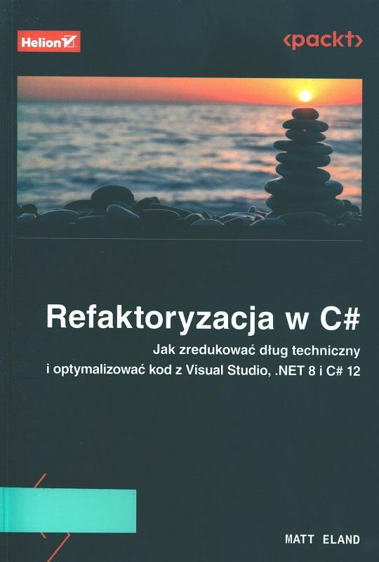 Refaktoryzacja w C# : jak zredukować dług techniczny i optymalizować kod z Visual Studio, .NET 8 i C# 12 / Matt Eland ; przekład: Łukasz Piwko.