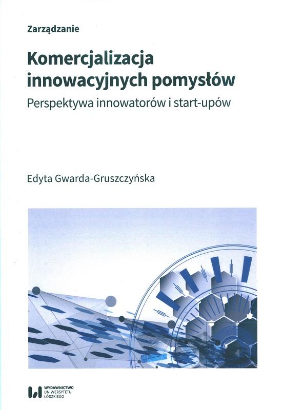 Komercjalizacja innowacyjnych pomysłów : perspektywa innowatorów i start-upów / Edyta Gwarda-Gruszczyńska.