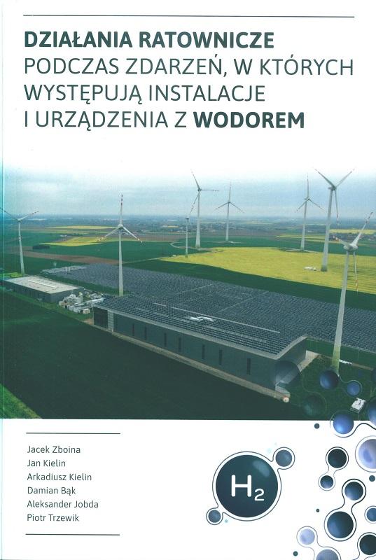Działania ratownicze podczas zdarzeń, w których występują instalacje i urządzenia z wodorem / autorzy opracowania: Jacek Zboina, Jan Kielin, Arkadiusz Kielin, Damian Bąk, Aleksander Jobda, Piotr Trzewik.