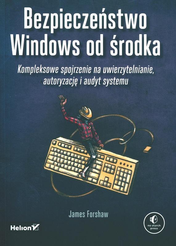 Bezpieczeństwo Windows od środka : kompleksowe spojrzenie na uwierzytelnianie, autoryzację i audyt systemu / James Forshaw ; przekład: Piotr Pilch.