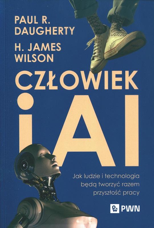 Człowiek i AI : jak ludzie i technologia będą tworzyć razem przyszłość pracy / Paul R. Daugherty, H. James Wilson ; przekład Zbigniew Kościuk.