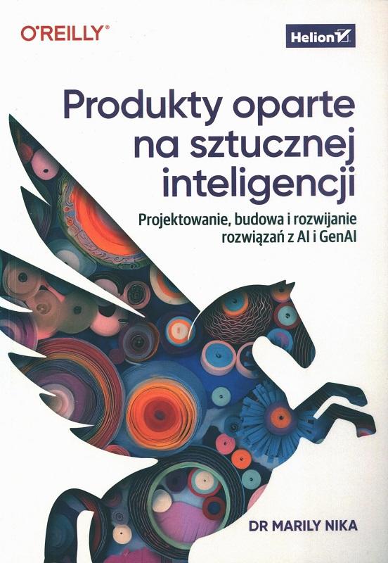 Produkty oparte na sztucznej inteligencji : projektowanie, budowa i rozwijanie rozwiązań z AI i GenAI / Marily Nika ; przekałd Grzegorz Werner.