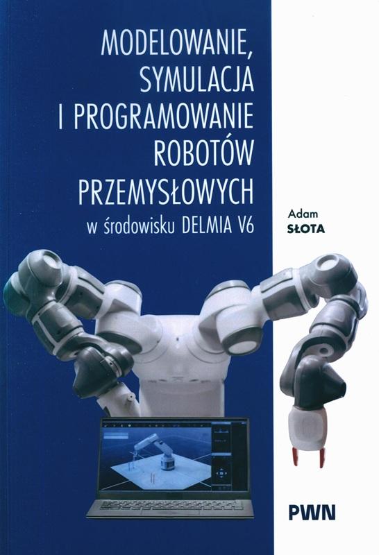 Modelowanie, symulacja i programowanie robotów przemysłowych : w środowisku DELMIA V6 / Adam Słota.