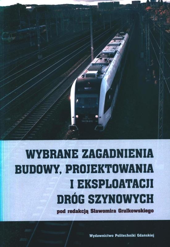 Wybrane zagadnienia budowy, projektowania i eksploatacji dróg szynowych / pod redakcją Sławomira Grulkowskiego. 