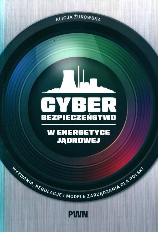 Cyberbezpieczeństwo w energetyce jądrowej : wyzwania, regulacje i modele zarządzania dla Polski / Alicja Żukowska. 