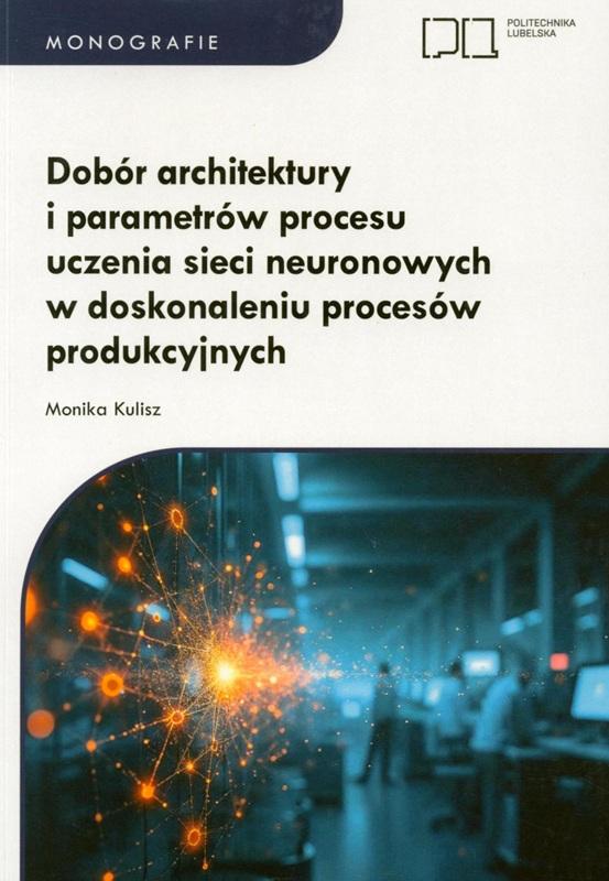 Dobór architektury i parametrów procesu uczenia sieci neuronowych w doskonaleniu procesów produkcyjnych / Monika Kulisz.
