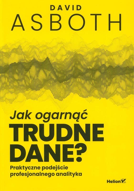 Jak ogarnąć trudne dane? : praktyczne podejście profesjonalnego analityka / David Asboth ; przekład: Anna Mizerska.