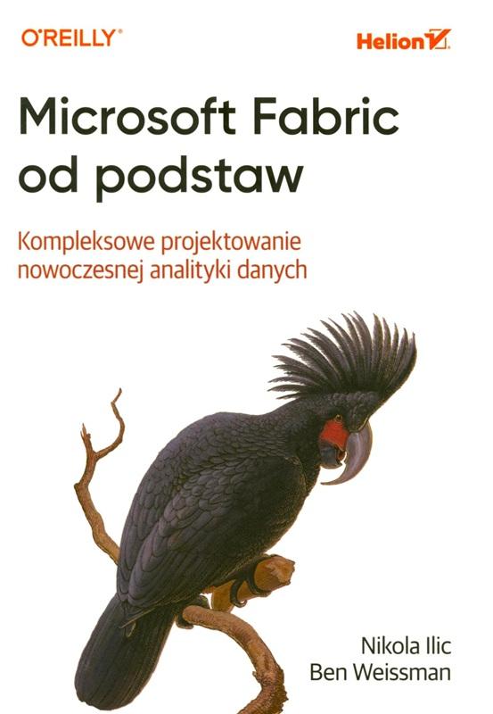 Microsoft Fabric od podstaw : kompleksowe projektowanie nowoczesnej analityki danych / Nikola Ilic, Ben Weissman ; przekład Grzegorz Werner.