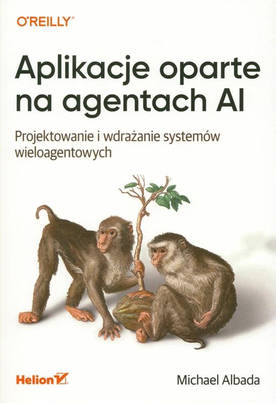 Aplikacje oparte na agentach AI : projektowanie i wdrażanie systemów wieloagentowych / Michael Albada ; przekład: Grzegorz Werner.