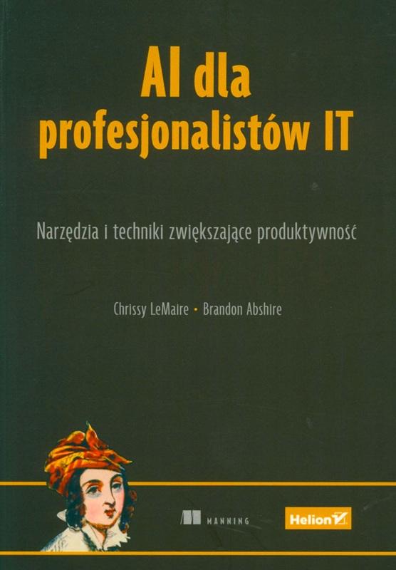 AI dla profesjonalistów IT : narzędzia i techniki zwiększające produktywność / Chrissy LeMaire, Brandon Abshire ; tłumaczenie: Radosław Meryk.